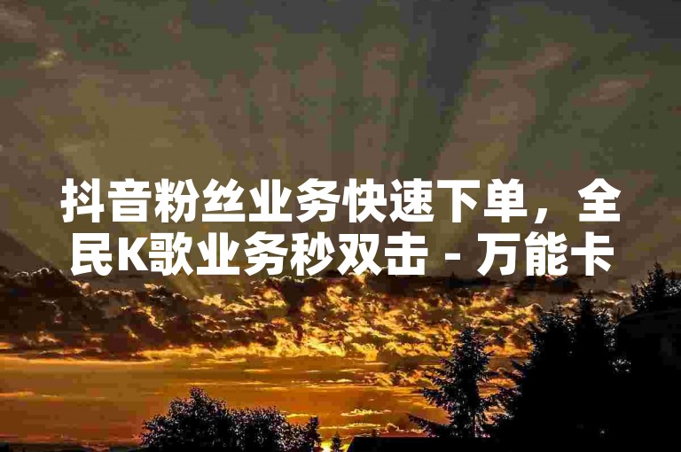 抖音粉丝业务快速下单，全民K歌业务秒双击 - 万能卡盟提供24小时服务。