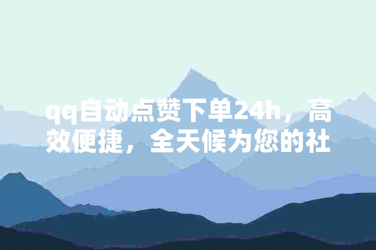 qq自动点赞下单24h，高效便捷，全天候为您的社交助力续写。