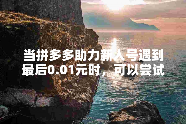 当拼多多助力新人号遇到最后0.01元时，可以尝试邀请更多新用户或通过完成平台任务来获取额外助力机会。