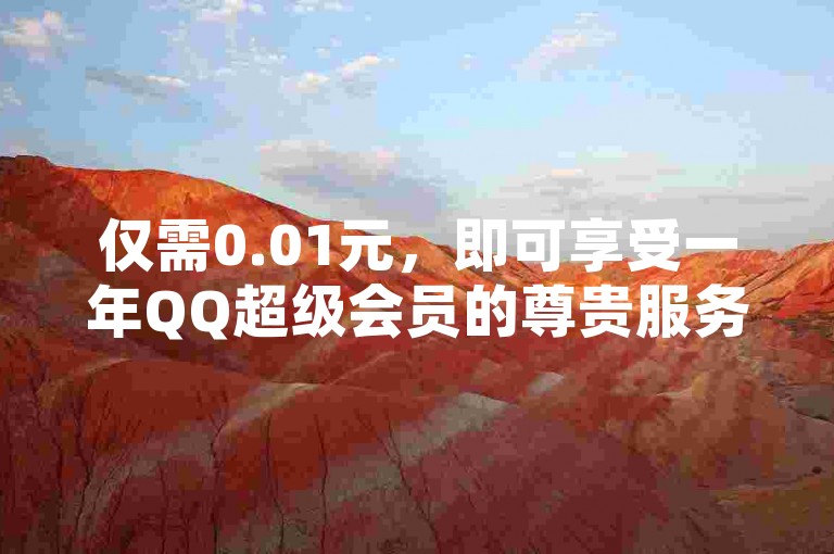 仅需0.01元，即可享受一年QQ超级会员的尊贵服务。