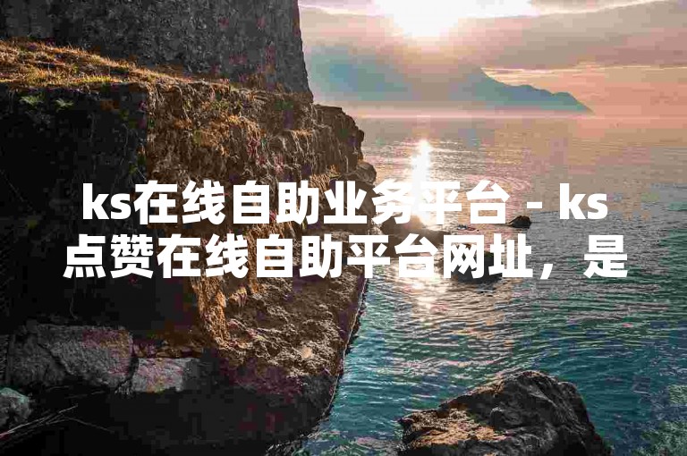 ks在线自助业务平台 - ks点赞在线自助平台网址，是一个便捷的网站，为用户提供了多种在线服务和功能。