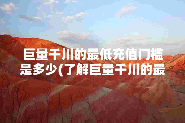 巨量千川的最低充值门槛是多少(了解巨量千川的最低充值要求)。