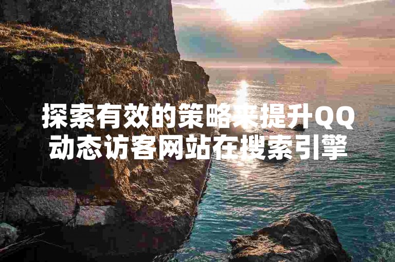 探索有效的策略来提升QQ动态访客网站在搜索引擎中的排名是关键。