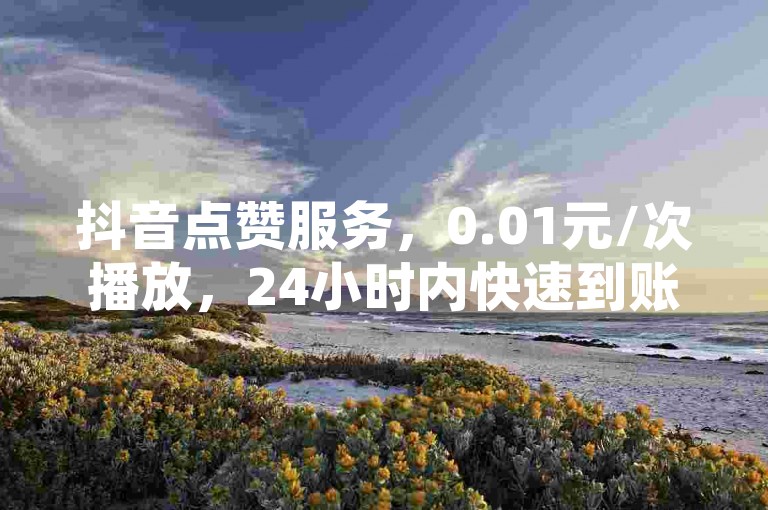 抖音点赞服务，0.01元/次播放，24小时内快速到账，支持梓豪网络的大地房产马山肥装修活动 - 专业秒单业务平台。