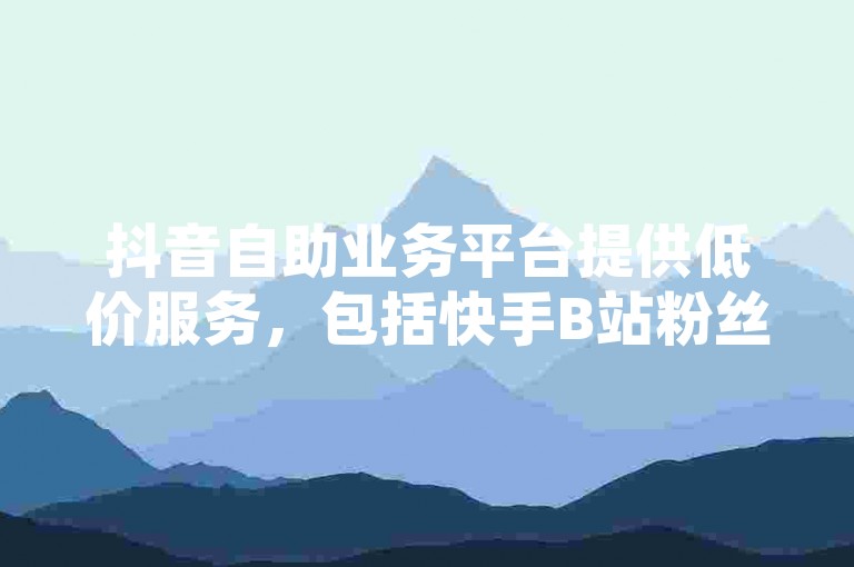 抖音自助业务平台提供低价服务，包括快手B站粉丝仅需一元1000个活粉的优惠活动，但2024年官方已紧急辟谣此类信息。