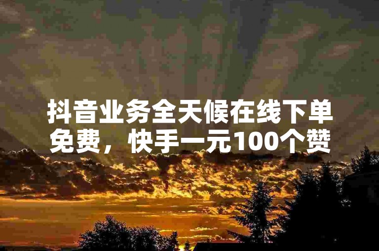 抖音业务全天候在线下单免费，快手一元100个赞。