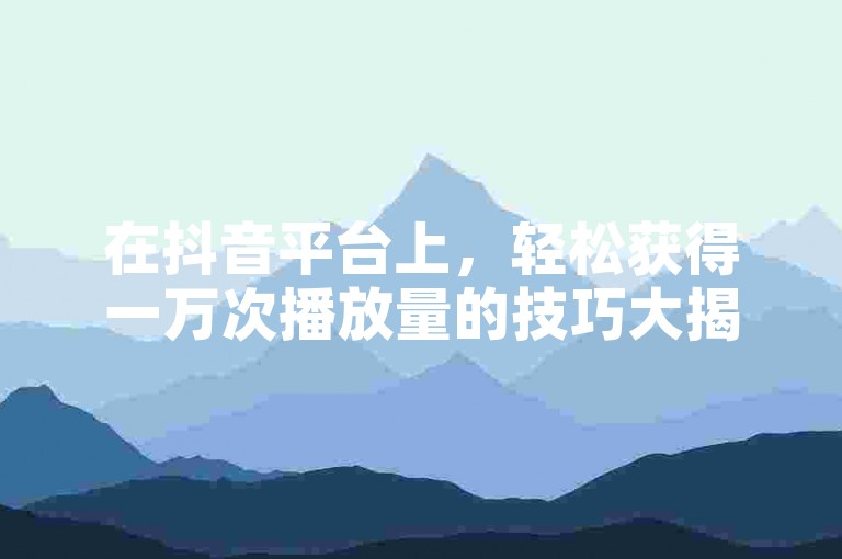 在抖音平台上，轻松获得一万次播放量的技巧大揭秘。