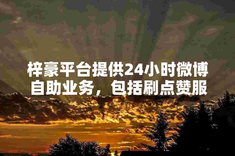 梓豪平台提供24小时微博自助业务，包括刷点赞服务。