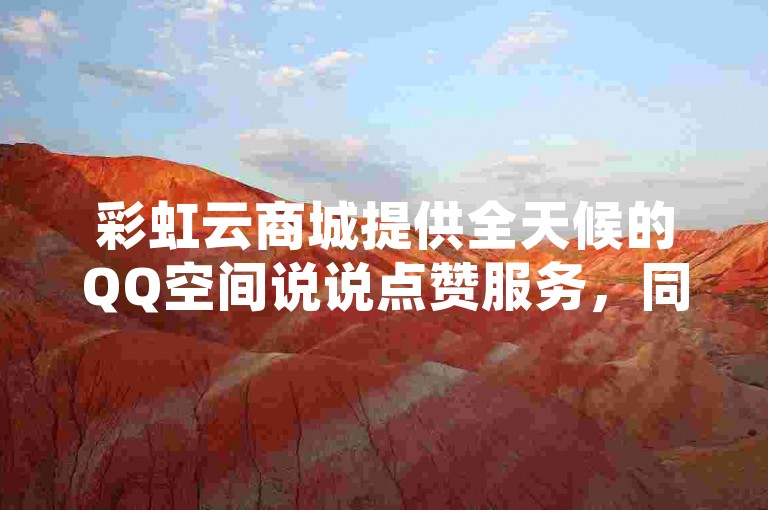 彩虹云商城提供全天候的QQ空间说说点赞服务，同时支持ks直播间下载和视频点赞评论功能。