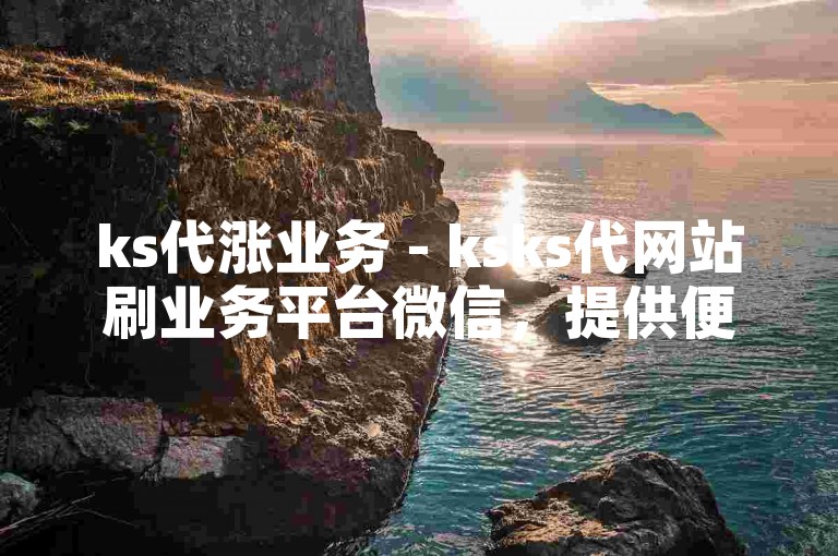ks代涨业务 - ksks代网站刷业务平台微信，提供便捷的在线服务。