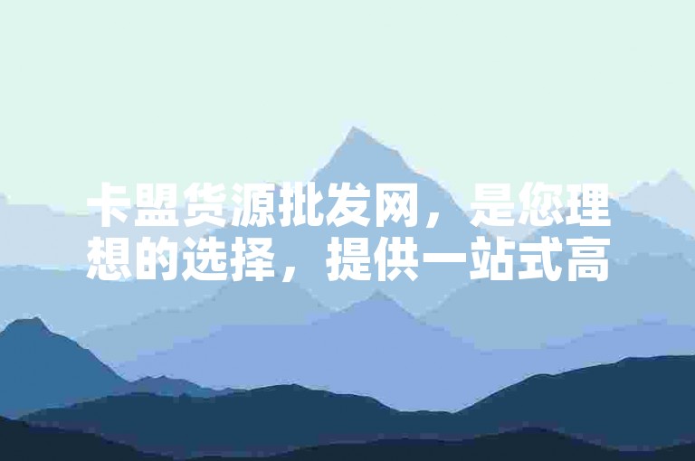 卡盟货源批发网，是您理想的选择，提供一站式高品质货源购物体验。