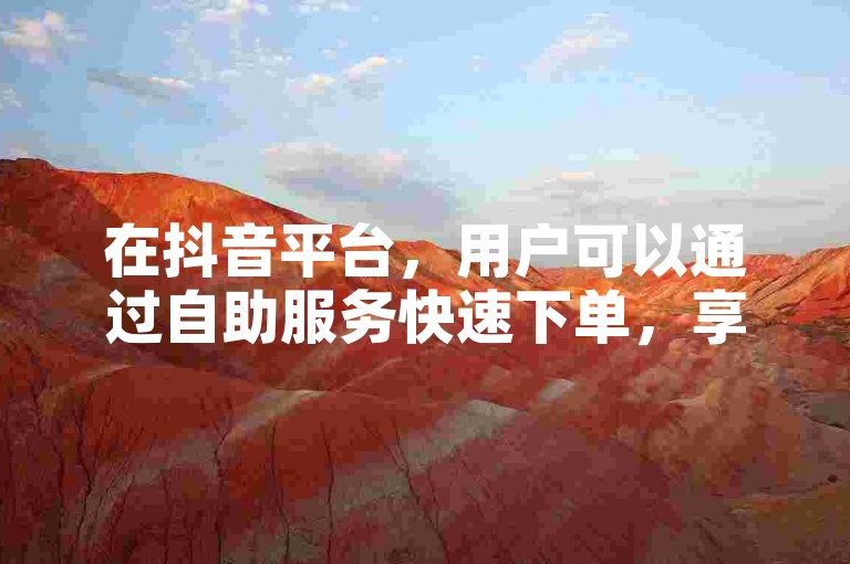 在抖音平台，用户可以通过自助服务快速下单，享受便捷的最低价格优惠。