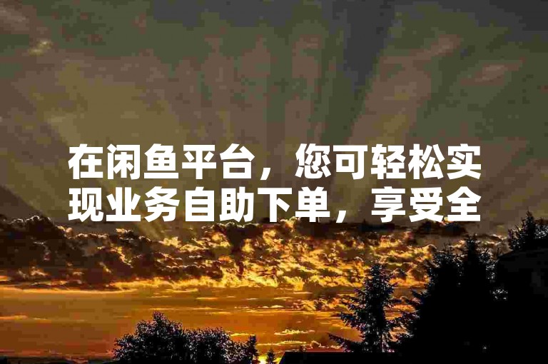 在闲鱼平台，您可轻松实现业务自助下单，享受全网最低价的优惠；而若想在快手提升亲密度，不妨多与粉丝互动，积极发布优质内容。