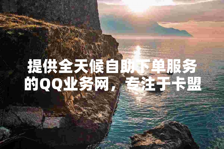 提供全天候自助下单服务的QQ业务网，专注于卡盟影视会员的批发，以及ks平台的低价双击服务。