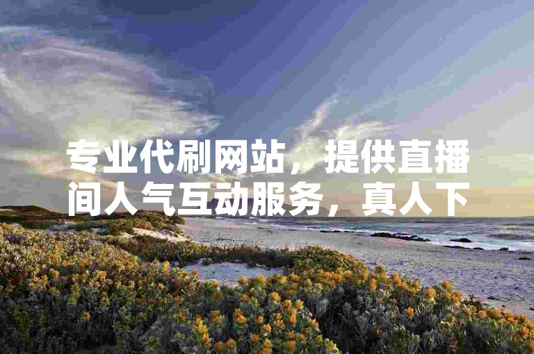 专业代刷网站，提供直播间人气互动服务，真人下单，价格优惠。