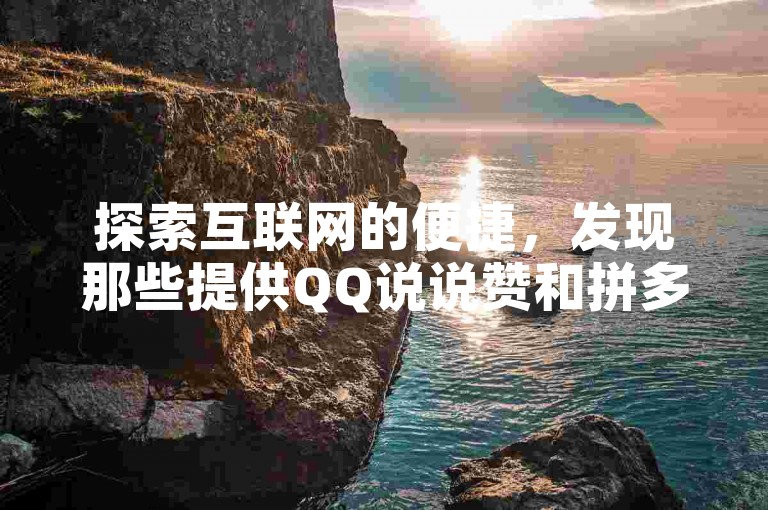 探索互联网的便捷，发现那些提供QQ说说赞和拼多多助力服务的在线平台，它们以低价吸引用户，承诺快速提升社交媒体的人气。