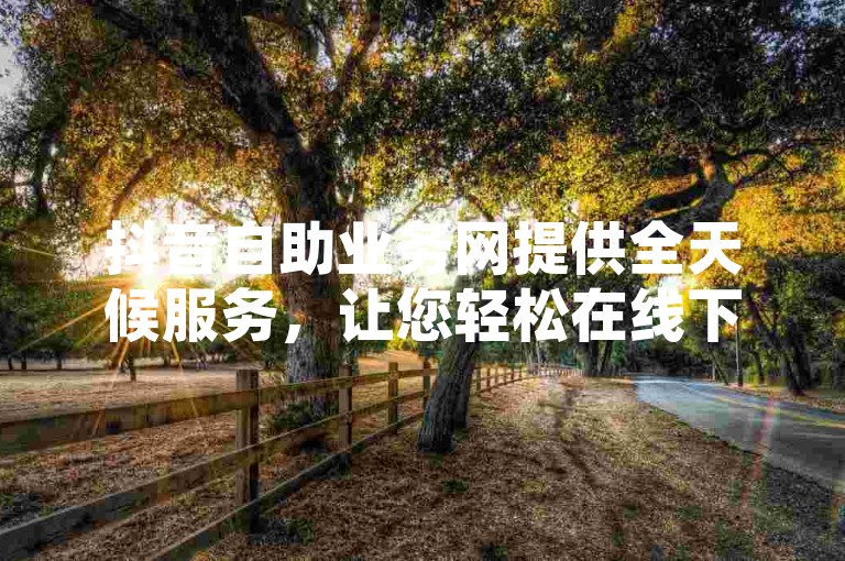 抖音自助业务网提供全天候服务，让您轻松在线下单，享受全网最低价的同时，还能免费获取QQ空间说说浏览量，微利也能疯狂增长！