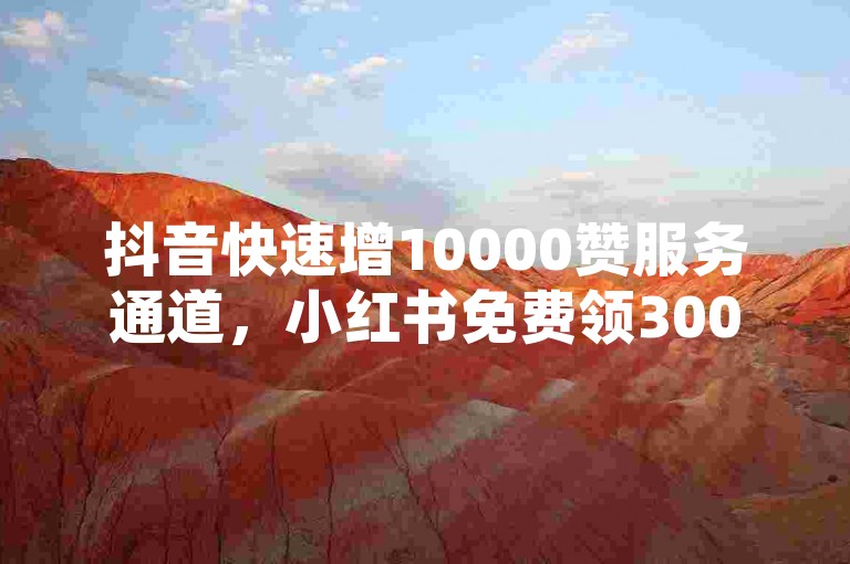 抖音快速增10000赞服务通道，小红书免费领3000关注。