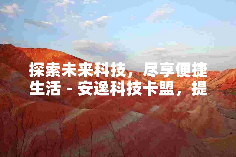 探索未来科技，尽享便捷生活 - 安逸科技卡盟，提供一站式自助下单服务，让您轻松拥有超值体验。