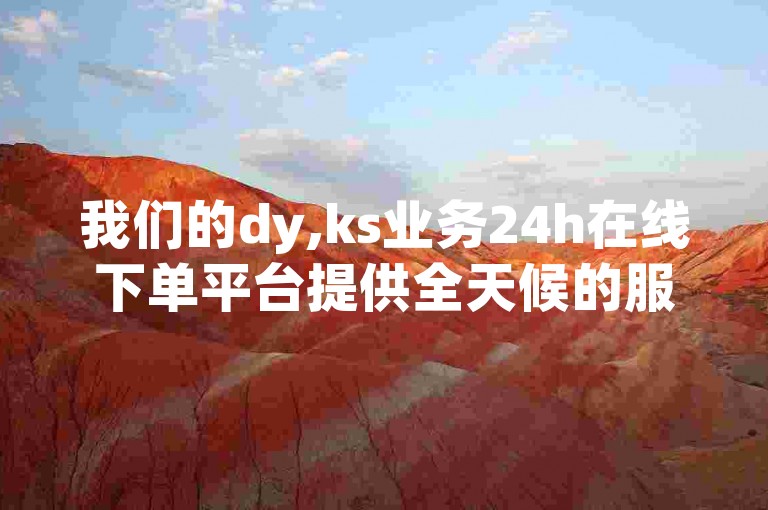 我们的dy,ks业务24h在线下单平台提供全天候的服务，包括人工点赞团队和在线卡盟的支持。