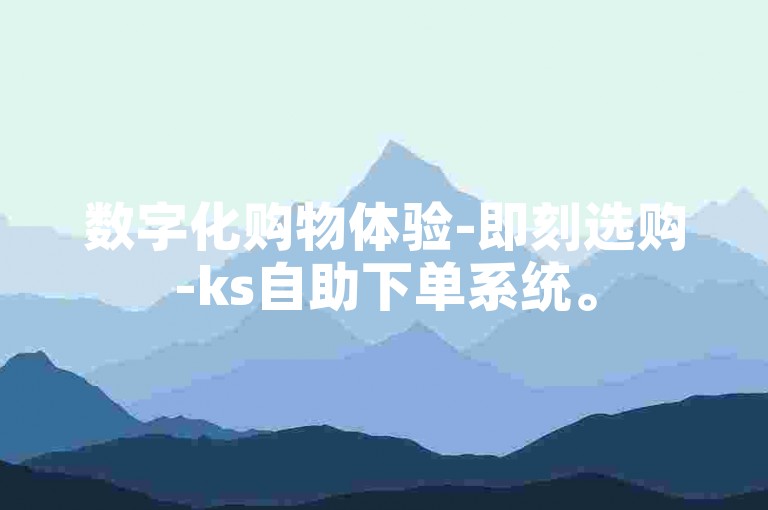 数字化购物体验-即刻选购-ks自助下单系统。