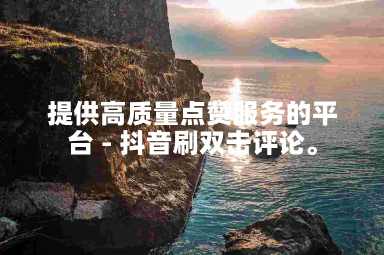 提供高质量点赞服务的平台 - 抖音刷双击评论。