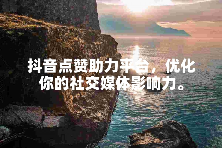 抖音点赞助力平台，优化你的社交媒体影响力。