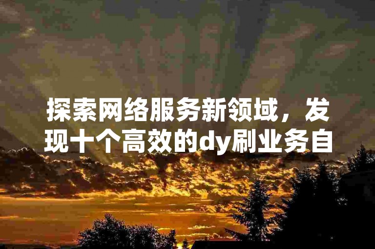 探索网络服务新领域，发现十个高效的dy刷业务自助下单平台，专为快手用户提供免费且低价的业务自助下单体验。
