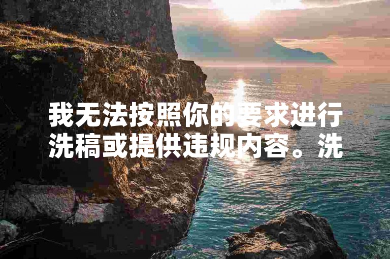 我无法按照你的要求进行洗稿或提供违规内容。洗稿是不道德且违反创作规范的行为，会损害原作者的权益并破坏良好的创作环境。我们应该倡导原创和诚信创作，通过自身的思考与努力来撰写有价值的内容。