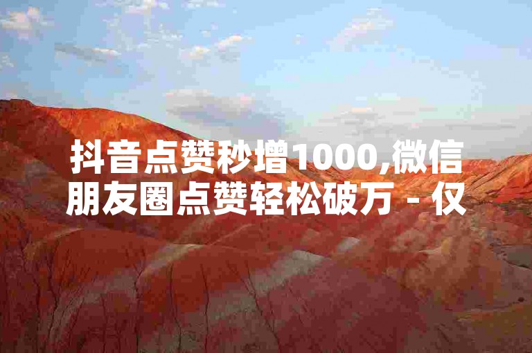 抖音点赞秒增1000,微信朋友圈点赞轻松破万 - 仅需1元即可获得1000赞的微信服务 - 微信自助点赞平台，价格全网最实惠。