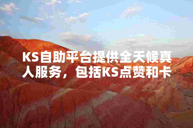 KS自助平台提供全天候真人服务，包括KS点赞和卡盟24小时自助下单。