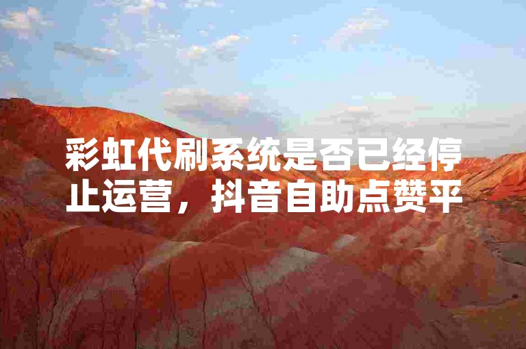 彩虹代刷系统是否已经停止运营，抖音自助点赞平台正在处理订单，QQ空间业务网站提供相关服务，拼多多账号下单软件持续更新中。