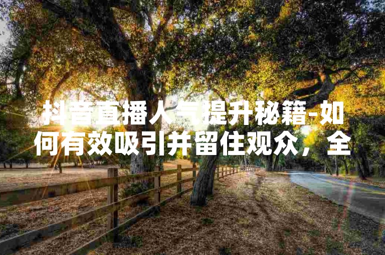 抖音直播人气提升秘籍-如何有效吸引并留住观众，全天候自助服务享全网最优价。