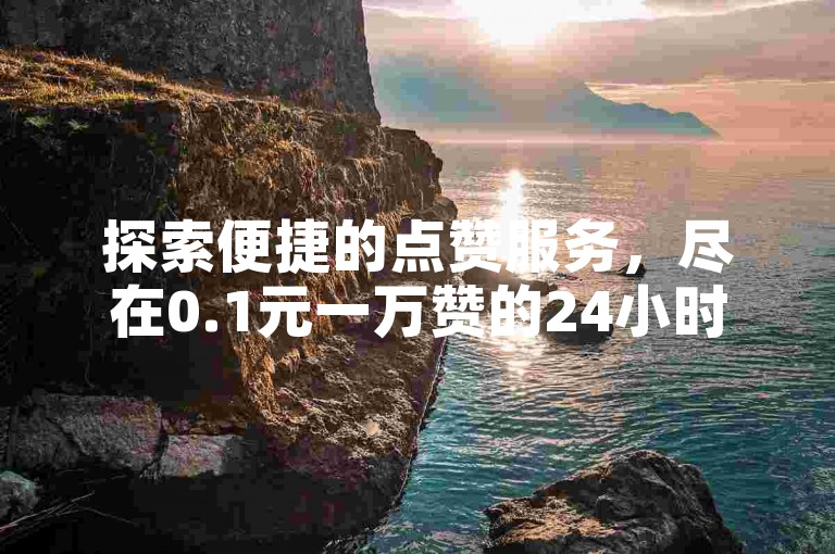 探索便捷的点赞服务，尽在0.1元一万赞的24小时自助下单平台。