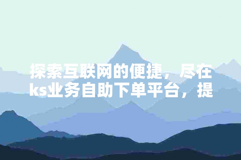 探索互联网的便捷，尽在ks业务自助下单平台，提供全网最低价服务。