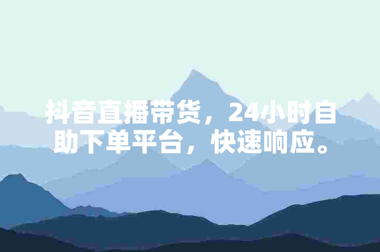 抖音直播带货，24小时自助下单平台，快速响应。