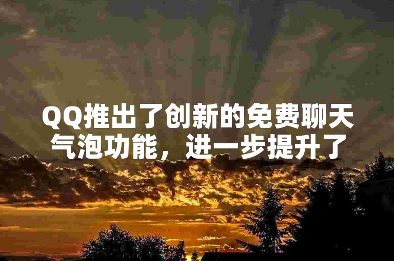 QQ推出了创新的免费聊天气泡功能，进一步提升了用户的沟通乐趣。