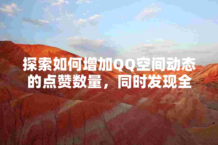 探索如何增加QQ空间动态的点赞数量，同时发现全网最具性价比的自助下单服务——专为抖音和快手用户打造的24小时在线平台，保证官方正版资源。