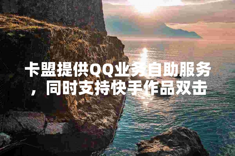 卡盟提供QQ业务自助服务，同时支持快手作品双击点赞并通过微信支付。
