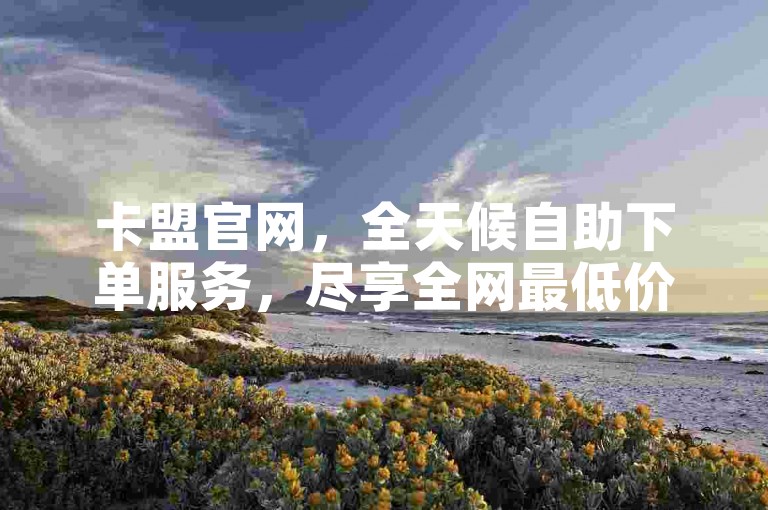 卡盟官网，全天候自助下单服务，尽享全网最低价 - 闲鱼自助下单 - 快手业务平台，24小时在线。
