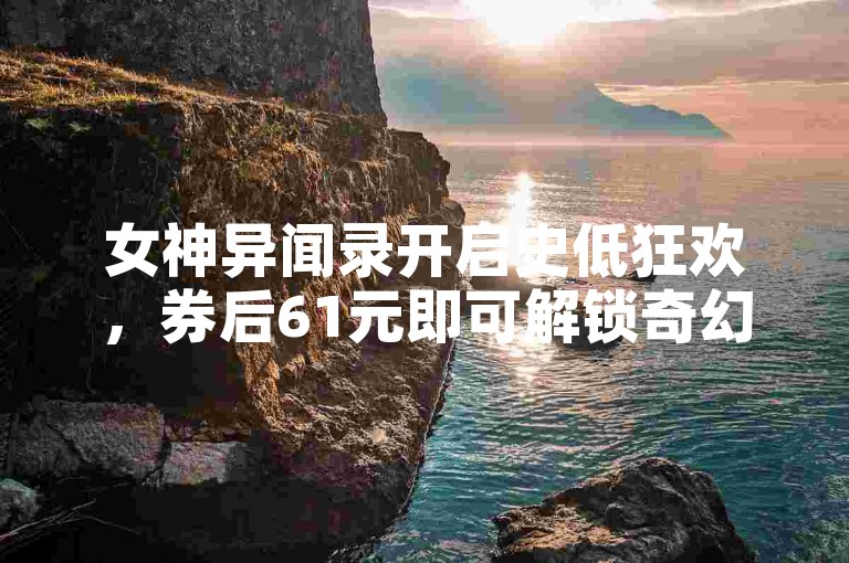 女神异闻录开启史低狂欢，券后61元即可解锁奇幻冒险！🔥