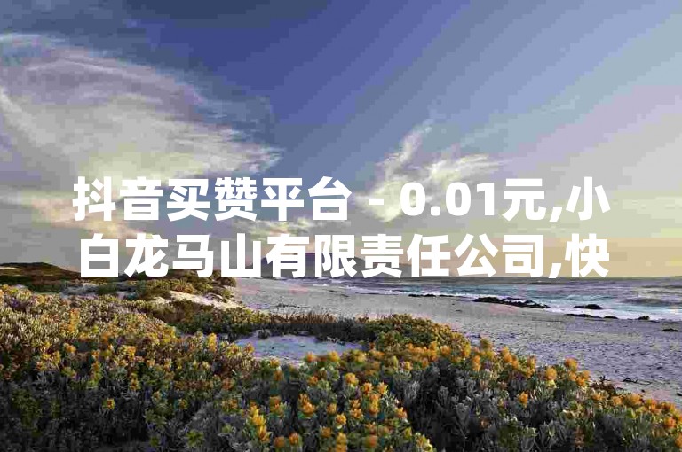 抖音买赞平台 - 0.01元,小白龙马山有限责任公司,快手点赞批量删除神器 - 拼多多大转盘助力网站免费 - 卡盟卡qq会员永久