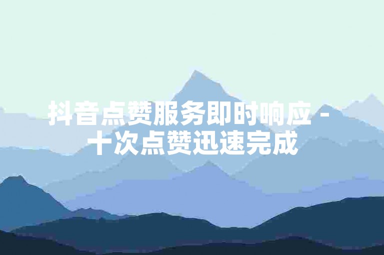 抖音点赞服务即时响应 - 十次点赞迅速完成
