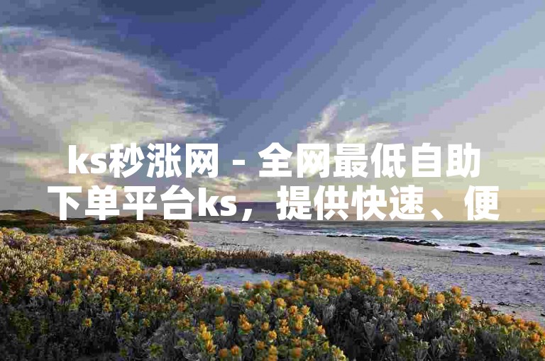 ks秒涨网 - 全网最低自助下单平台ks，提供快速、便捷的服务。