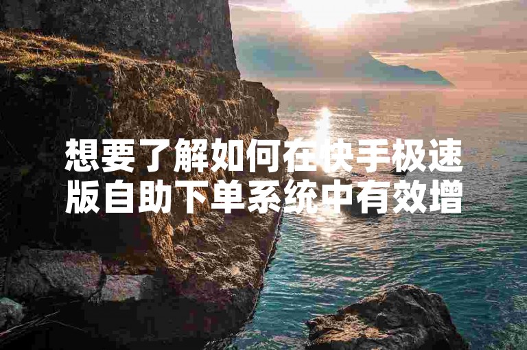想要了解如何在快手极速版自助下单系统中有效增加粉丝量吗？