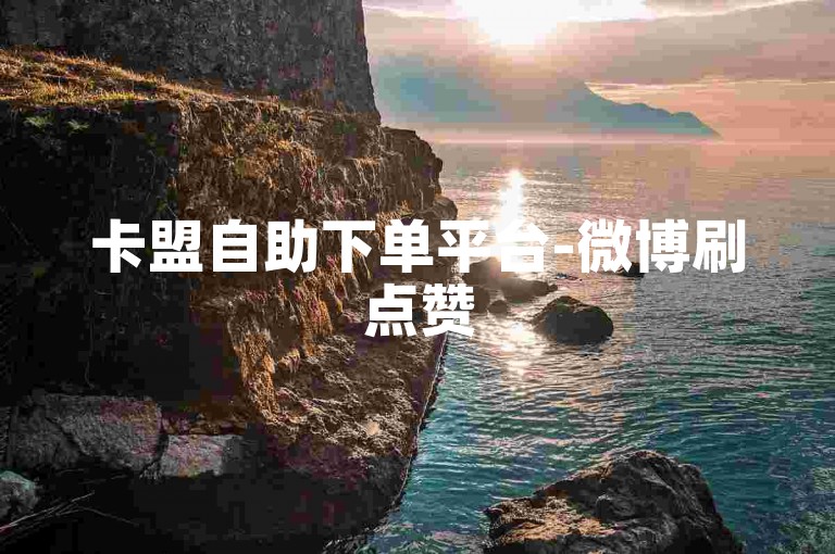 卡盟自助下单平台-微博刷点赞