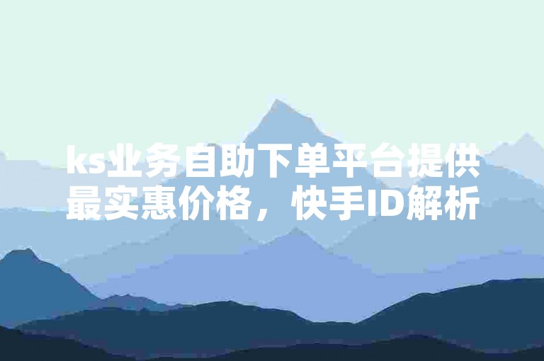 ks业务自助下单平台提供最实惠价格，快手ID解析手机号的在线服务。