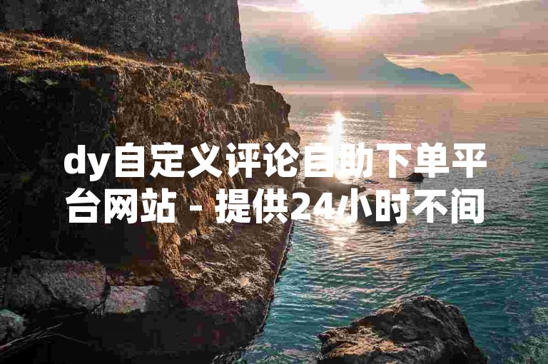 dy自定义评论自助下单平台网站 - 提供24小时不间断的快手点赞服务，让您的点赞需求随时随地得到满足。