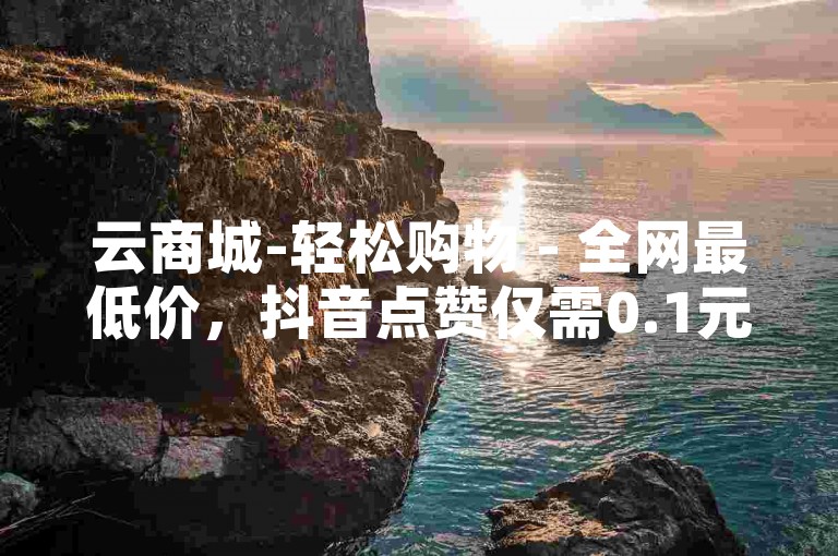 云商城-轻松购物 - 全网最低价，抖音点赞仅需0.1元。
