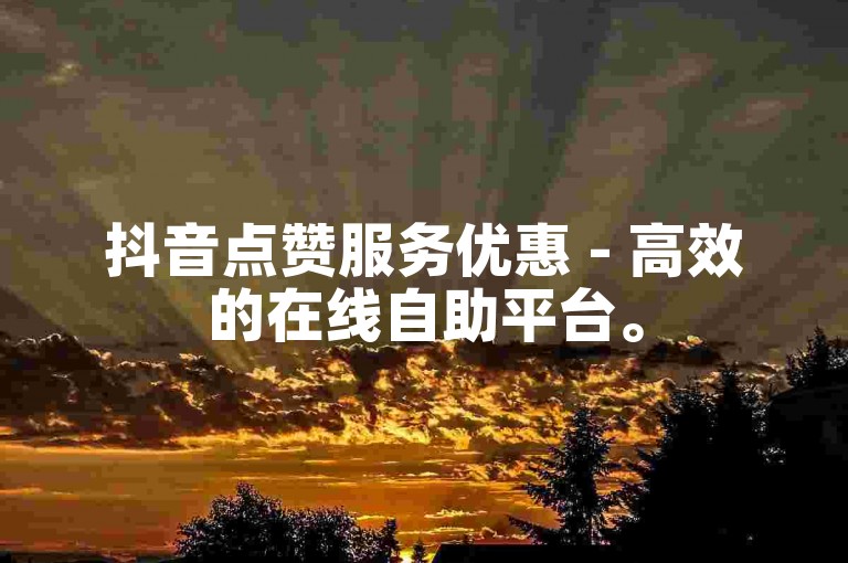 抖音点赞服务优惠 - 高效的在线自助平台。